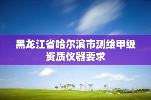 黑龍江省哈爾濱市測繪甲級資質儀器要求