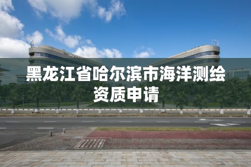 黑龍江省哈爾濱市海洋測繪資質申請