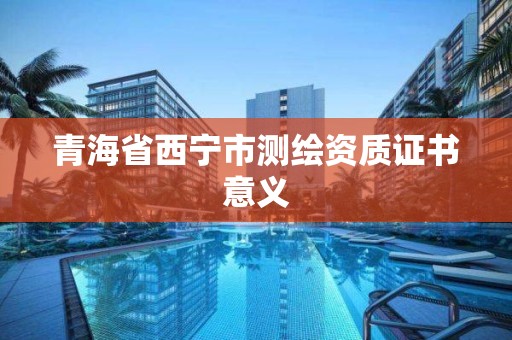 青海省西寧市測繪資質證書意義