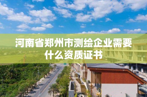 河南省鄭州市測(cè)繪企業(yè)需要什么資質(zhì)證書