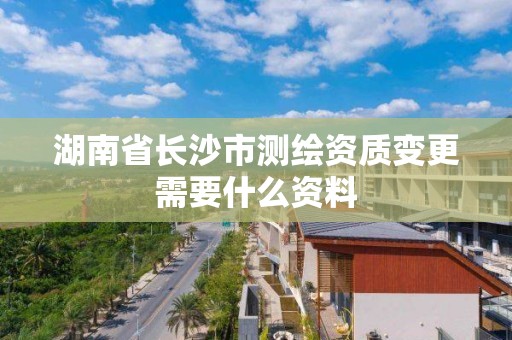 湖南省長沙市測繪資質變更需要什么資料