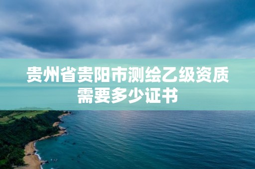 貴州省貴陽市測繪乙級資質需要多少證書