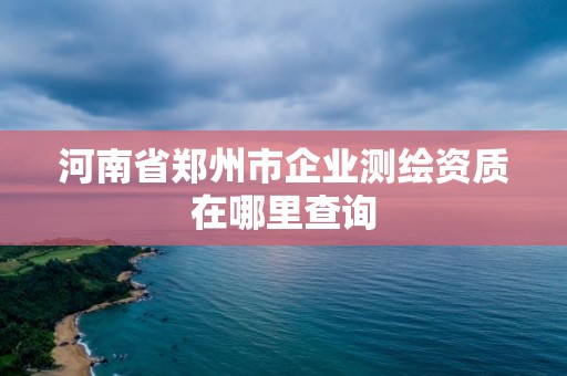 河南省鄭州市企業測繪資質在哪里查詢