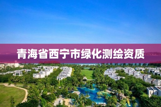 青海省西寧市綠化測繪資質(zhì)