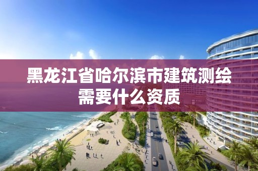 黑龍江省哈爾濱市建筑測繪需要什么資質