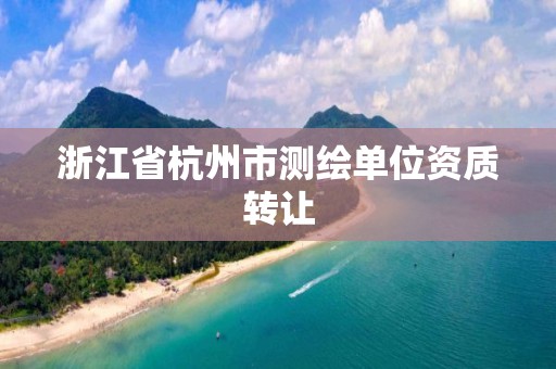 浙江省杭州市測(cè)繪單位資質(zhì)轉(zhuǎn)讓