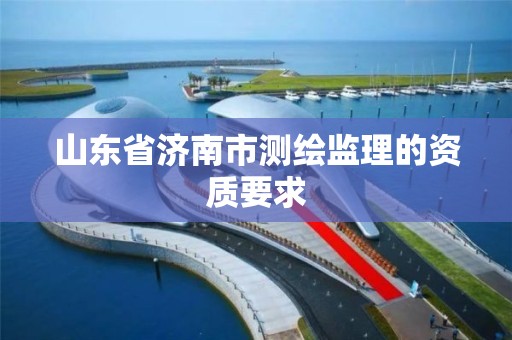 山東省濟(jì)南市測繪監(jiān)理的資質(zhì)要求