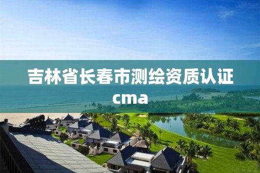 吉林省長(zhǎng)春市測(cè)繪資質(zhì)認(rèn)證cma