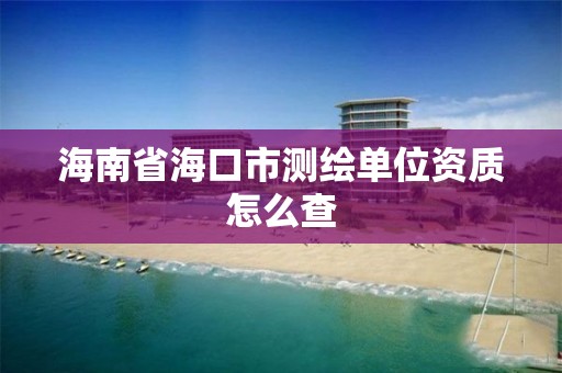 海南省海口市測繪單位資質怎么查