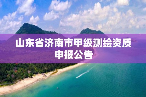 山東省濟南市甲級測繪資質申報公告