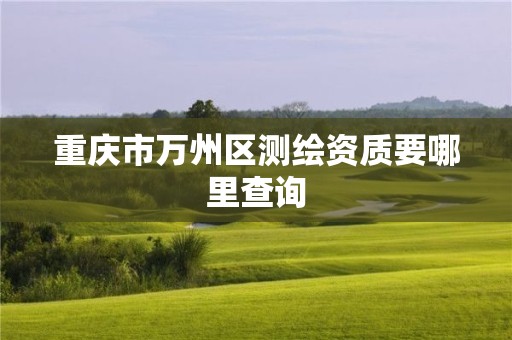 重慶市萬州區測繪資質要哪里查詢