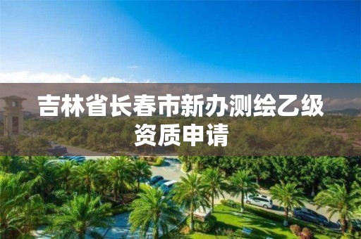 吉林省長春市新辦測繪乙級資質(zhì)申請