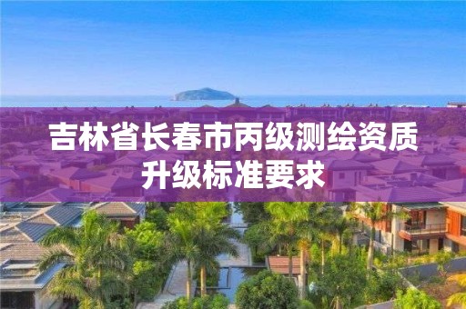 吉林省長春市丙級測繪資質(zhì)升級標準要求