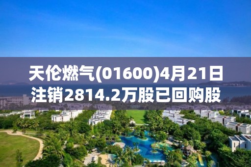 天倫燃?xì)?01600)4月21日注銷2814.2萬股已回購股份