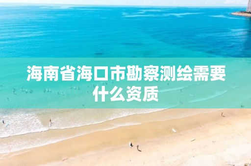 海南省海口市勘察測繪需要什么資質