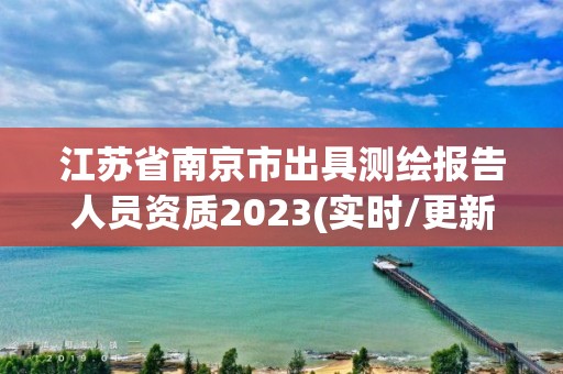 江蘇省南京市出具測繪報告人員資質2023(實時/更新中)