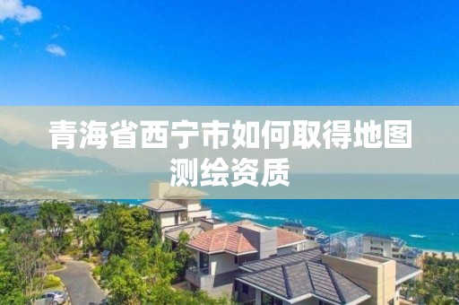 青海省西寧市如何取得地圖測繪資質