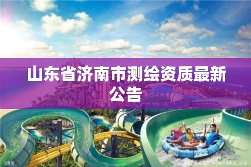 山東省濟南市測繪資質最新公告