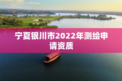 寧夏銀川市2022年測(cè)繪申請(qǐng)資質(zhì)