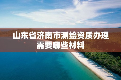 山東省濟南市測繪資質辦理需要哪些材料