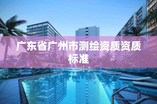 廣東省廣州市測(cè)繪資質(zhì)資質(zhì)標(biāo)準(zhǔn)