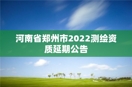 河南省鄭州市2022測繪資質延期公告