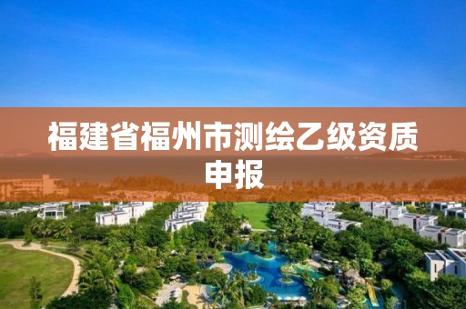 福建省福州市測繪乙級(jí)資質(zhì)申報(bào)