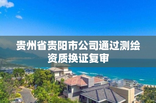 貴州省貴陽市公司通過測繪資質換證復審