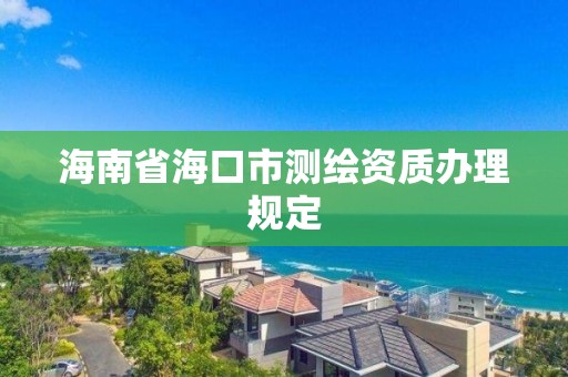 海南省海口市測繪資質辦理規定