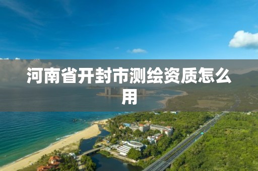 河南省開封市測繪資質怎么用