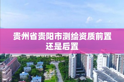 貴州省貴陽市測繪資質前置還是后置