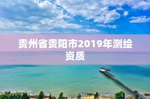 貴州省貴陽(yáng)市2019年測(cè)繪資質(zhì)