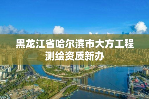 黑龍江省哈爾濱市大方工程測繪資質新辦