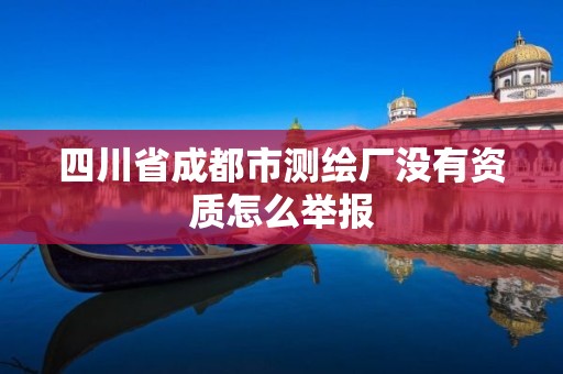 四川省成都市測(cè)繪廠沒(méi)有資質(zhì)怎么舉報(bào)