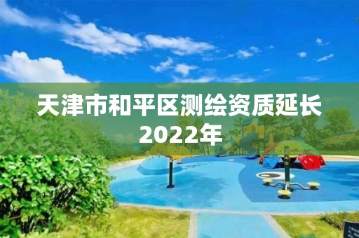 天津市和平區(qū)測繪資質(zhì)延長2022年