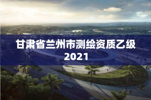 甘肅省蘭州市測繪資質乙級2021