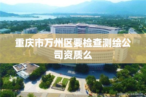 重慶市萬州區要檢查測繪公司資質么