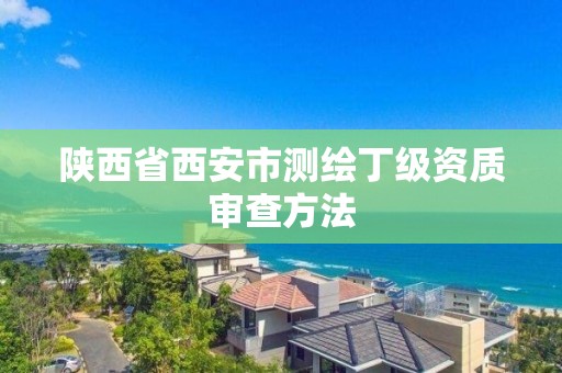 陜西省西安市測繪丁級資質審查方法