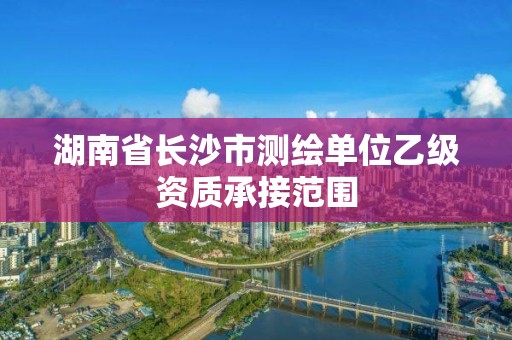 湖南省長沙市測繪單位乙級資質承接范圍