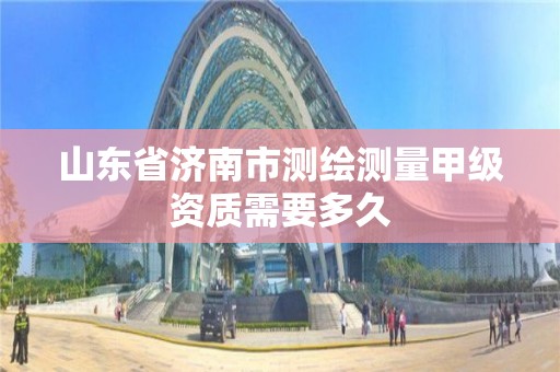 山東省濟南市測繪測量甲級資質(zhì)需要多久