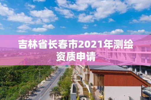 吉林省長春市2021年測繪資質申請