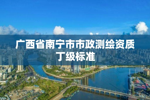 廣西省南寧市市政測繪資質丁級標準