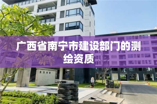 廣西省南寧市建設(shè)部門的測繪資質(zhì)