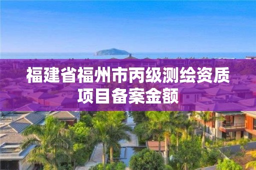 福建省福州市丙級測繪資質(zhì)項目備案金額