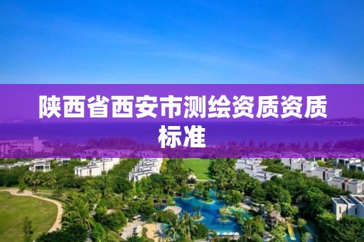 陜西省西安市測繪資質(zhì)資質(zhì)標(biāo)準(zhǔn)