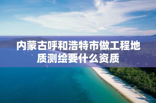 內蒙古呼和浩特市做工程地質測繪要什么資質