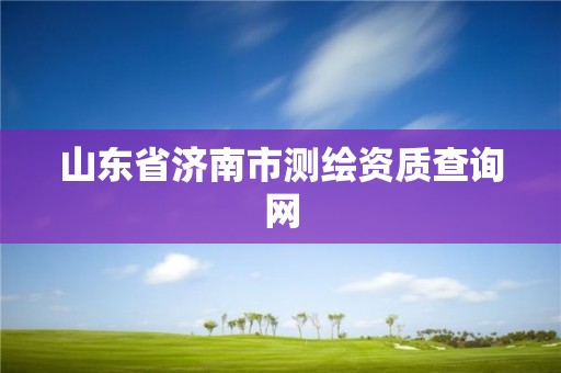 山東省濟(jì)南市測繪資質(zhì)查詢網(wǎng)