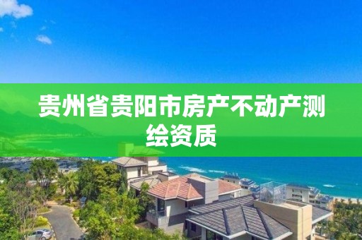 貴州省貴陽市房產(chǎn)不動產(chǎn)測繪資質(zhì)