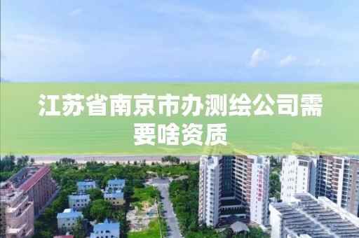 江蘇省南京市辦測繪公司需要啥資質