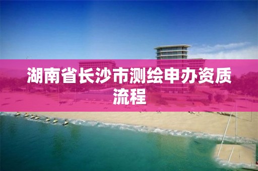 湖南省長沙市測繪申辦資質流程